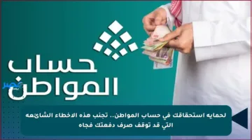 لحماية استحقاقك في حساب المواطن.. تجنب هذه الأخطاء الشائعة التي قد توقف صرف دفعتك فجأة